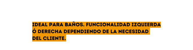 Ideal para baños Funcionalidad izquierda ó derecha dependiendo de la necesidad del cliente